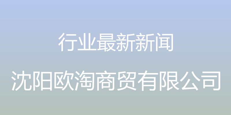 行业最新新闻 - 沈阳欧淘商贸有限公司